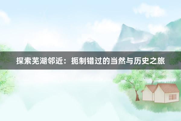 探索芜湖邻近：扼制错过的当然与历史之旅